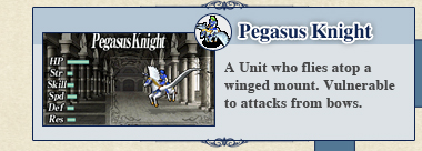 Pegasus Knight: A Unit who flies atop a winged mount. Vulnerable to attacks from bows.