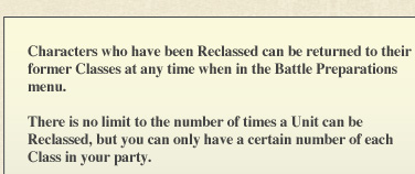 Characters who have been Reclassed can be returned to their former Classes at any time when in the Battle Preparations menu. There is no limit to the number of times a Unit can be Reclassed, but you can only have a certain number of each Class in your party.