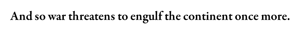 And so war threatens to engulf the continent once more.